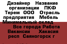 Дизайнер › Название организации ­ ПКФ Терем, ООО › Отрасль предприятия ­ Мебель › Минимальный оклад ­ 23 000 - Все города Работа » Вакансии   . Хакасия респ.,Саяногорск г.